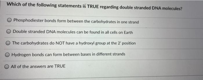 Which of the following statements is TRUE regarding double stranded DNA molecules?Phosphodiester bonds form between the carb