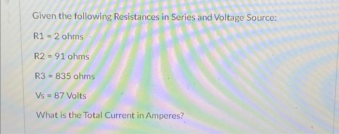 Given the following Resistances in Series and Voltage Source:R1 = 2 ohmsR2 = 91 ohmsR3 = 835 ohmsVs = 87 VoltsWhat is th