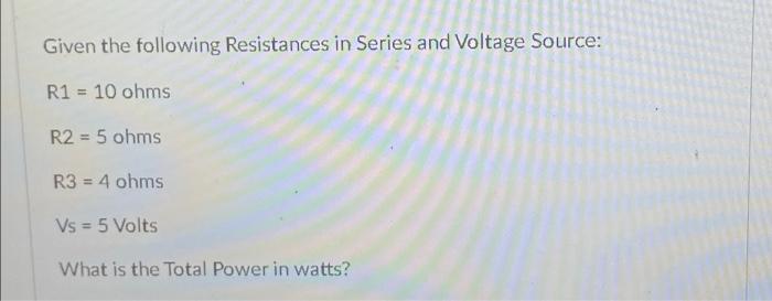 Given the following Resistances in Series and Voltage Source:R1 = 10 ohmsR2 = 5 ohmsR3 = 4 ohmsVs = 5 VoltsWhat is the T