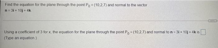 Find the equation for the plane through the point Po= (10.2.7) and normal to the vectorn=31+ 10j + 4kUsing a coefficient of