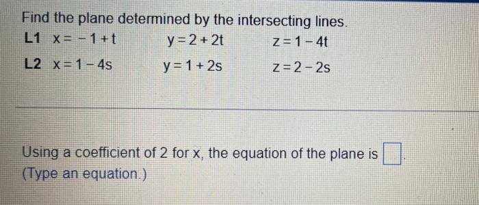 Find the plane determined by the intersecting lines.L1 X= -1 +t y= 2 + 2t z= 1 - 4tL2 X= 1 - 4s y = 1 + 2s Z=2-2sUsing a c
