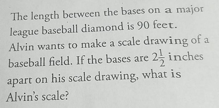 The length between the bases on a majorleague baseball diamond is 90 feet.Alvin wants to make a scale drawing of abaseball