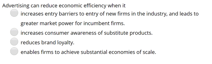 Advertising can reduce economic efficiency when itincreases entry barriers to entry of new firms in the industry, and leads