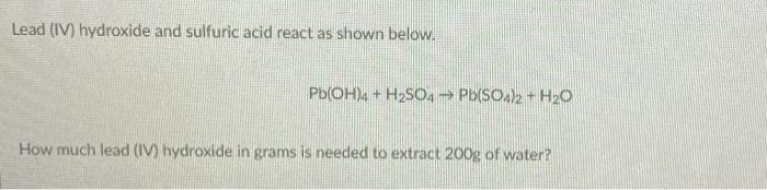 Lead (IV) hydroxide and sulfuric acid react as shown below.Pb(OH)4 + H2S04 Pb(SO4)2 + H20How much lead (IV) hydroxide in gr