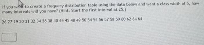 If you want to create a frequecy distribution table using the data below and want a class width of 5, how