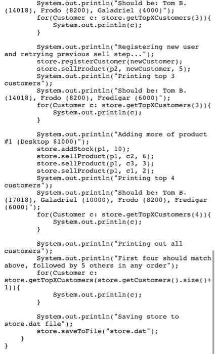 System.out.println(Should be: Tom B. (14018), Frodo (8200), Galadriel (4000)); for (Customer c: store.getTopCustomers(3)) {