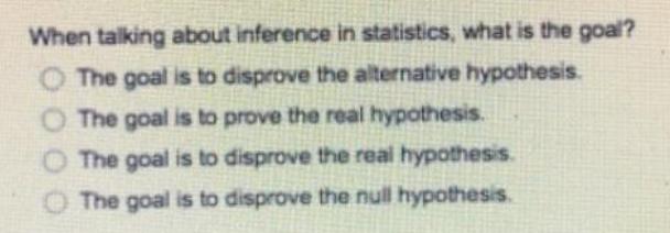 When talking about inference in statistics, what is the goal? O The