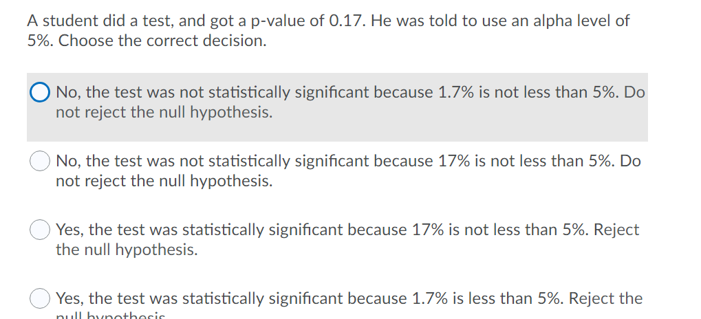 A student did a test, and got a p-value of 0.17. He was told to use an alpha level of5%. Choose the correct decision.No, th