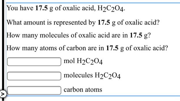 You have 17.5 g of oxalic acid, H2C204.What amount is represented by 17.5 g of oxalic acid?How many molecules of oxalic aci