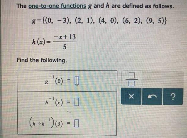 The one-to-one functions g and h are defined as follows. g={(0, -3), (2, 1), (4, 0), (6, 2), (9,5)} h(x)=