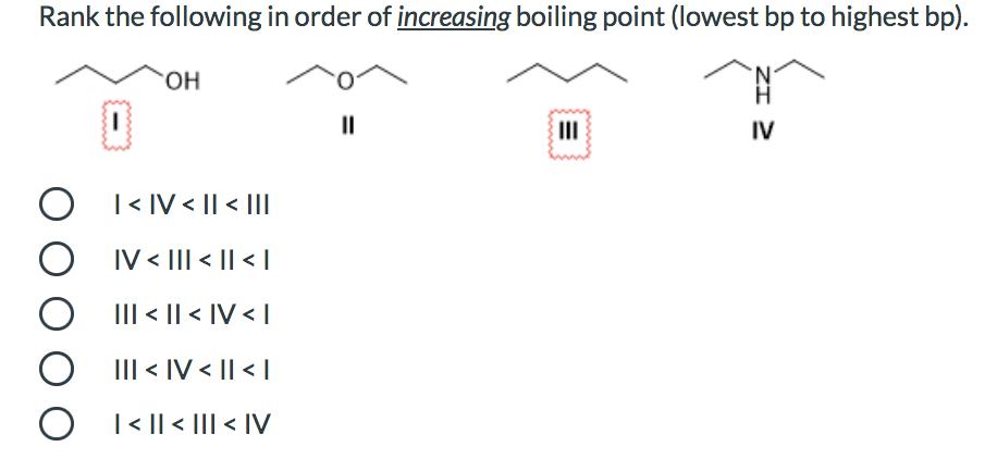 Rank the following in order of increasing boiling point (lowest bp to highest bp). O O O O OH | < IV < || <