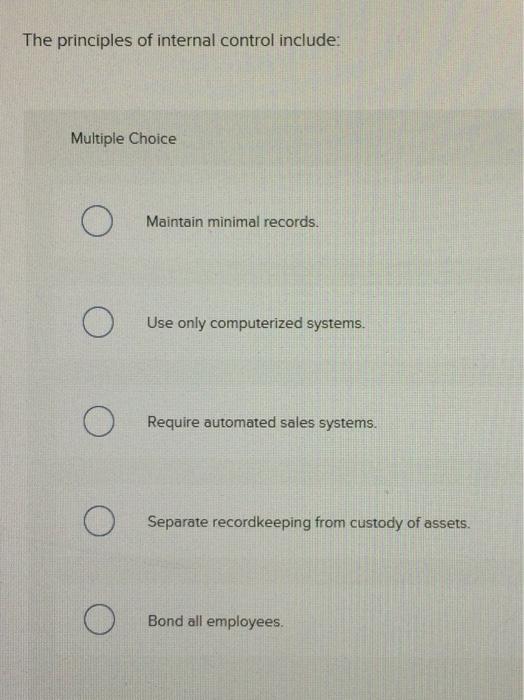 The principles of internal control includeMultiple ChoiceMaintain minimal records.Use only computerized systems.ORequire