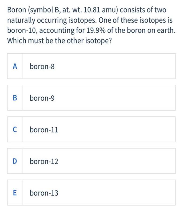 Boron (symbol B, at. wt. 10.81 amu) consists of twonaturally occurring isotopes. One of these isotopes isboron-10, accounti
