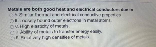 Metals are both good heat and electrical conductors due toO A. Similar thermal and electrical conductive propertiesB. Loose
