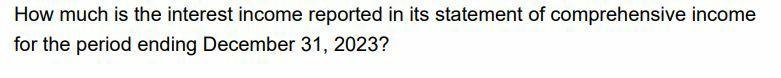 How much is the interest income reported in its statement of comprehensive income for the period ending December 31, 2023?