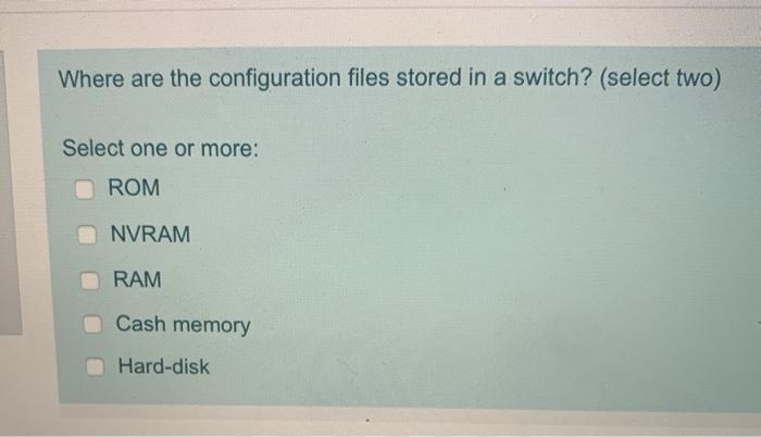 Where are the configuration files stored in a switch? (select two)Select one or more:ROMNVRAMRAMCash memoryHard-disk