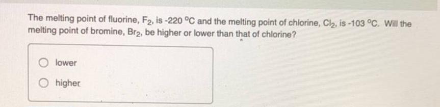 The melting point of fluorine, F2, is-220 C and the melting point of chlorine, Cl, is -103 C. Will the