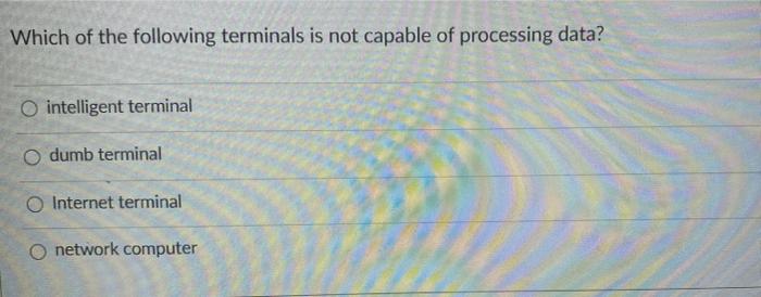 Which of the following terminals is not capable of processing data?O intelligent terminaldumb terminalO Internet terminal
