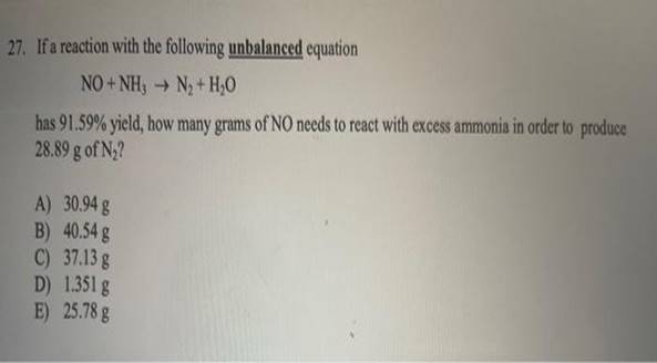 27. If a reaction with the following unbalanced equationNO + NH3 + N2 + H2Ohas 91.59% yield, how many grams of NO needs to