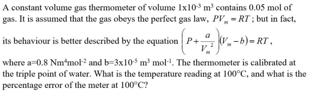 A constant volume gas thermometer of volume 1x10-3 m3 contains 0.05 mol ofgas. It is assumed that the gas obeys the perfect