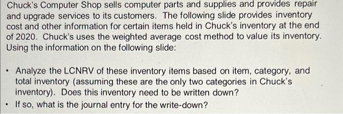 Chucks Computer Shop sells computer parts and supplies and provides repair and upgrade services to its customers. The follow