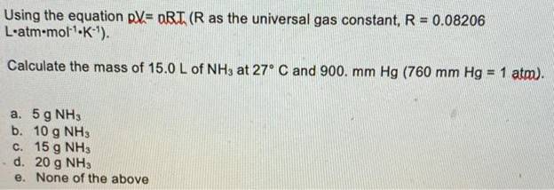 Using the equation pV= nRT (R as the universal gas constant, R = 0.08206L?atm.mol-1-K-).Calculate the mass of 15.0 L of NH
