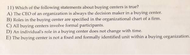 11) Which of the following statements about buying centers is true?A) The CEO of an organization is always the decision make