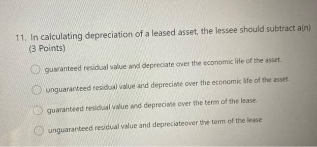 11. In calculating depreciation of a leased asset, the lessee should subtract a(n)(3 Points)guaranteed residual value and d