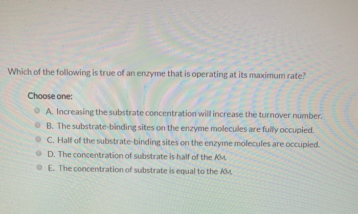 Which of the following is true of an enzyme that is operating at its maximum rate?Choose one:A. Increasing the substrate co