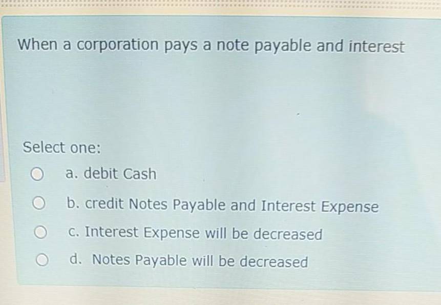 When a corporation pays a note payable and interestSelect one:a. debit Cashb. credit Notes Payable and Interest ExpenseC.