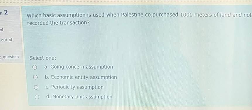 n 2Which basic assumption is used when Palestine co.purchased 1000 meters of land and notrecorded the transaction?edout o