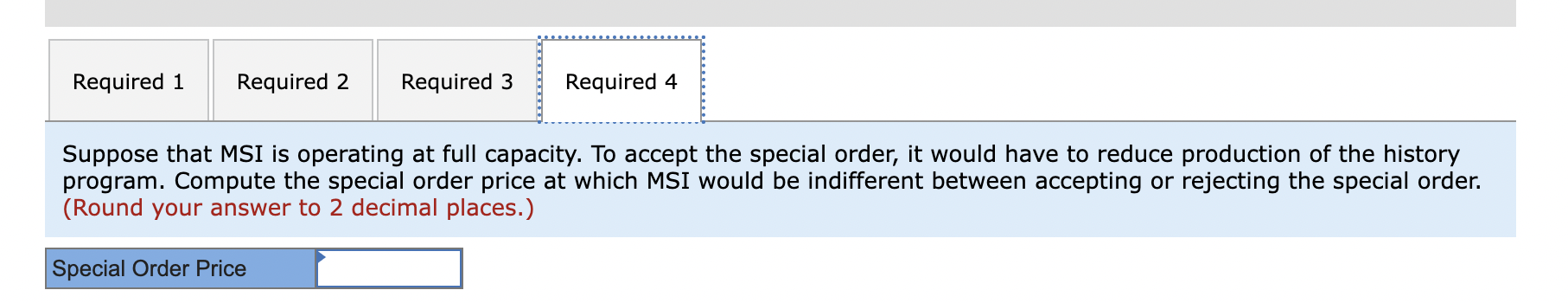 Required 1 Required 2 Required 3 Required 4 Suppose that MSI is operating at full capacity. To accept the special order, it w