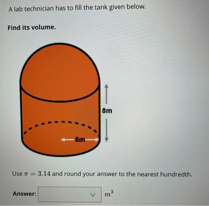 A lab technician has to fill the tank given below.Find its volume.8m45mUse = 3.14 and round your answer to the nearest hu