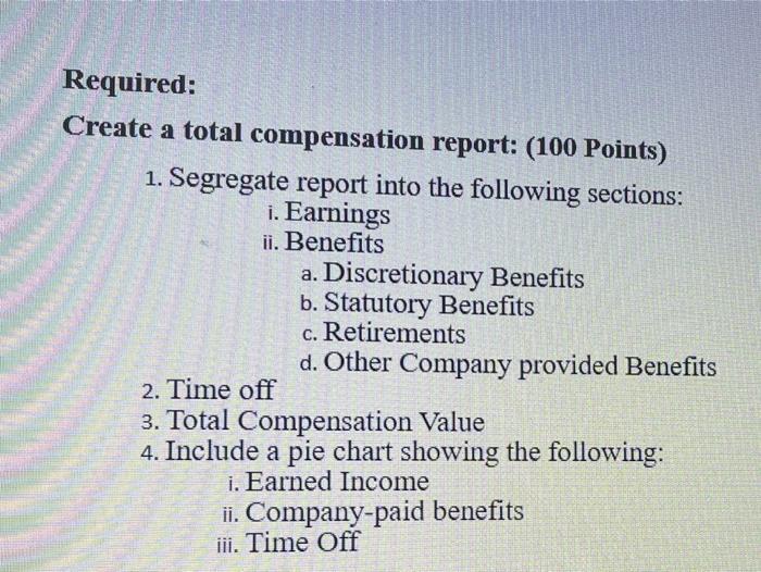 Required: Create a total compensation report: (100 Points) 1. Segregate report into the following sections: i. Earnings ii. B