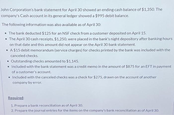 John Corporations bank statement for April 30 showed an ending cash balance of $1,350. Thecompanys Cash account in its gen