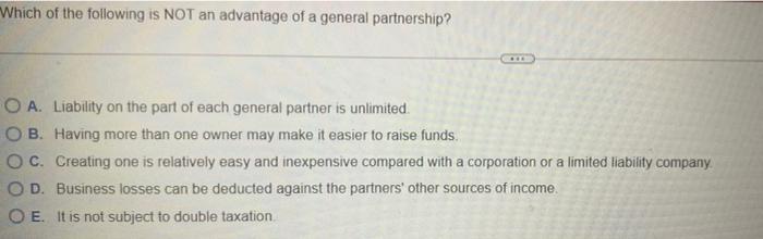 Which of the following is NOT an advantage of a general partnership?O A. Liability on the part of each general partner is un
