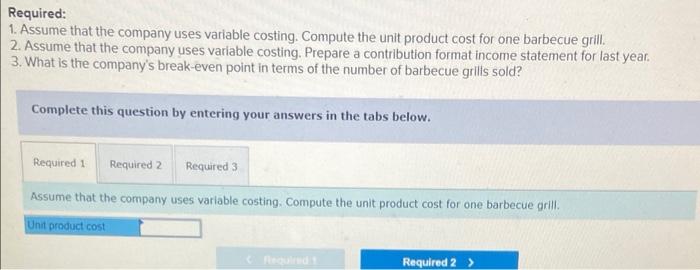 Required: 1. Assume that the company uses variable costing. Compute the unit product cost for one barbecue grill. 2. Assume t