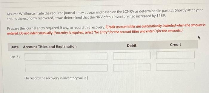 Assume Wildhorse made the required journal entry at year end based on the LCNRV as determined in part (a). Shortly after year