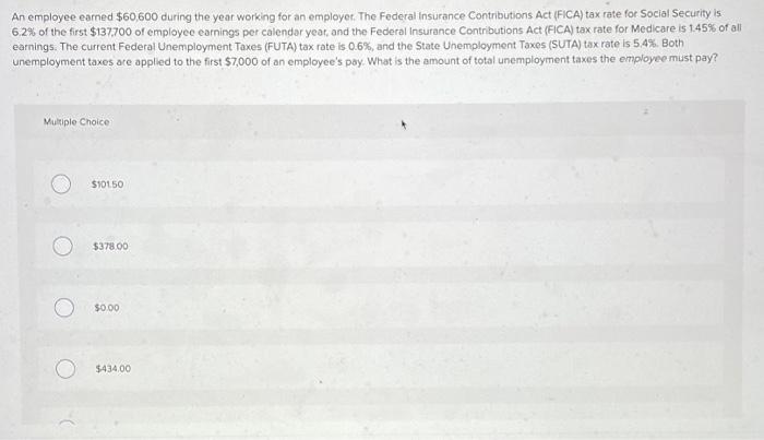 An employee earned $60,600 during the year working for an employer, The Federal Insurance Contributions Act (FICA) tax rate f