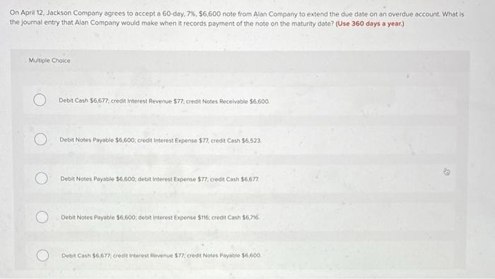 On April 12, Jackson Company agrees to accept a 60-day, 7%, $6,600 note from Alan Company to extend the due date on an overdu