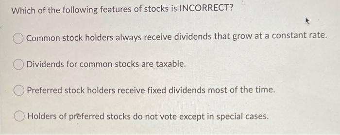 Which of the following features of stocks is INCORRECT?Common stock holders always receive dividends that grow at a constant