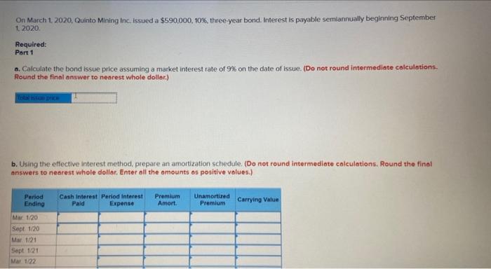 On March 1, 2020, Quinto Mining Inc. issued a $590.000, 10%, three-year bond. Interest is payable semiannually beginning Sept