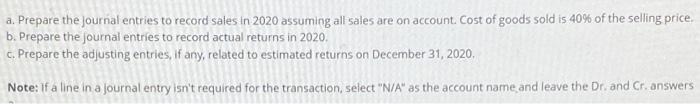 a. Prepare the journal entries to record sales in 2020 assuming all sales are on account. Cost of goods sold is 40% of the se