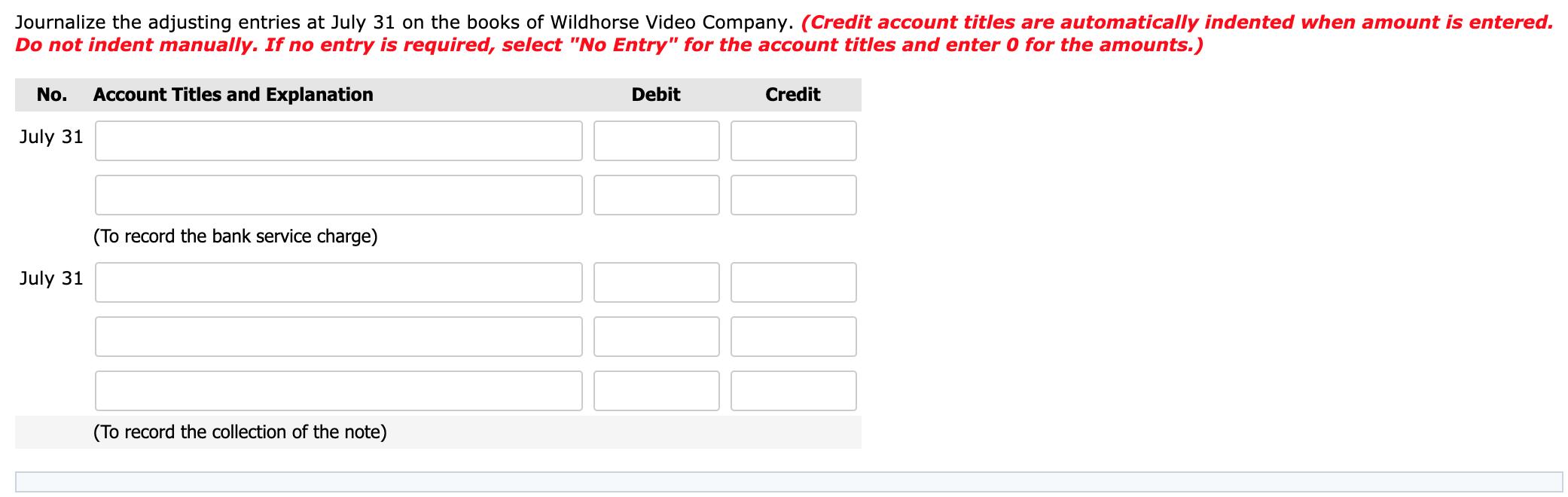 Journalize the adjusting entries at July 31 on the books of Wildhorse Video Company. (Credit account titles are automatically