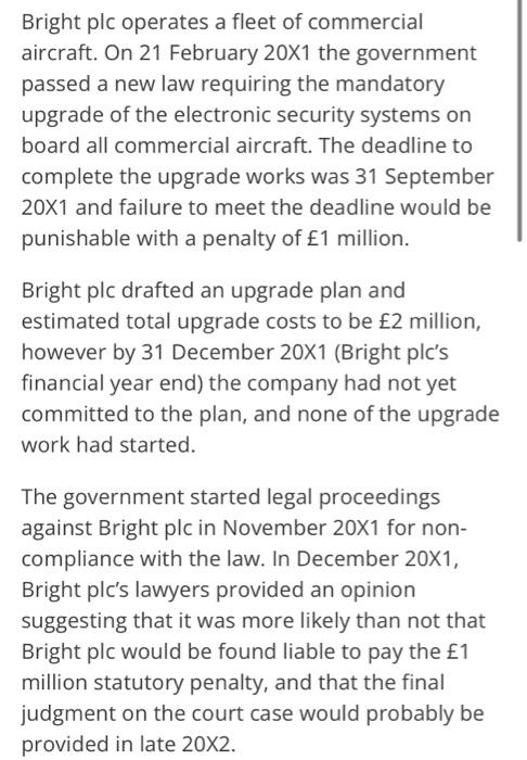 Bright plc operates a fleet of commercial aircraft. On 21 February 20x1 the government passed a new law requiring the mandato