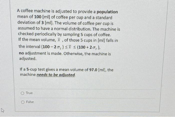 A coffee machine is adjusted to provide a population mean of 100 (ml) of coffee per cup and a standard deviation of 3 (ml). T