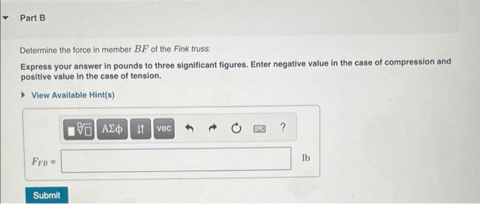 Part B Determine the force in member BF of the Fink truss. Express your answer in pounds to three significant