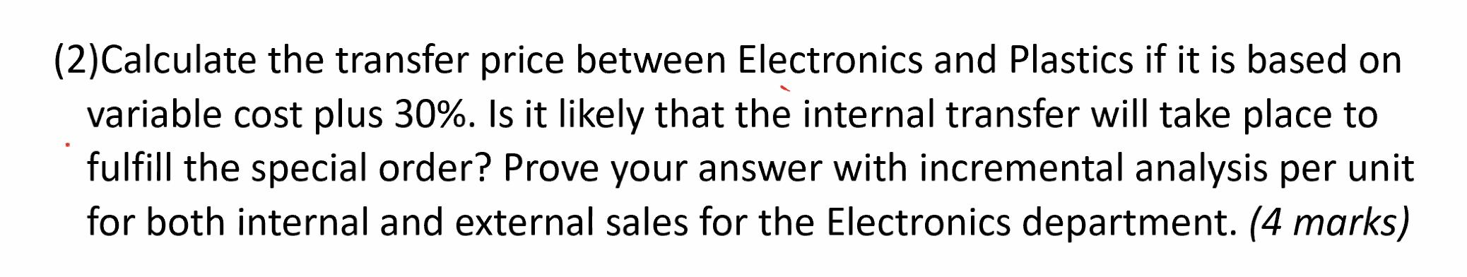 (2)Calculate the transfer price between Electronics and Plastics if it is based on variable cost plus 30%. Is it likely that