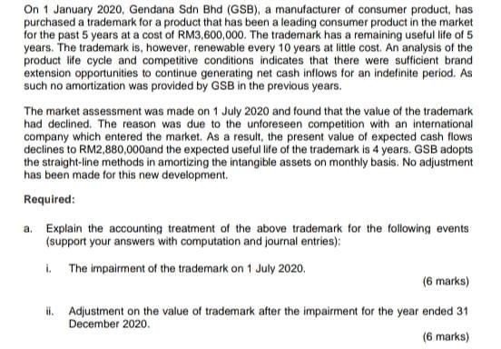 On 1 January 2020, Gendana Sdn Bhd (GSB), a manufacturer of consumer product, haspurchased a trademark for a product that ha