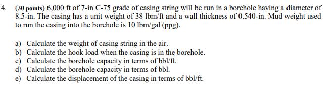4. (30 points) 6,000 ft of 7-in C-75 grade of casing string will be run in a borehole having a diameter of8.5-in. The casing